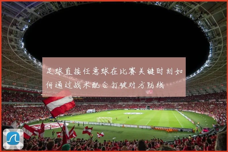 足球直接任意球在比赛关键时刻如何通过战术配合打破对方防线