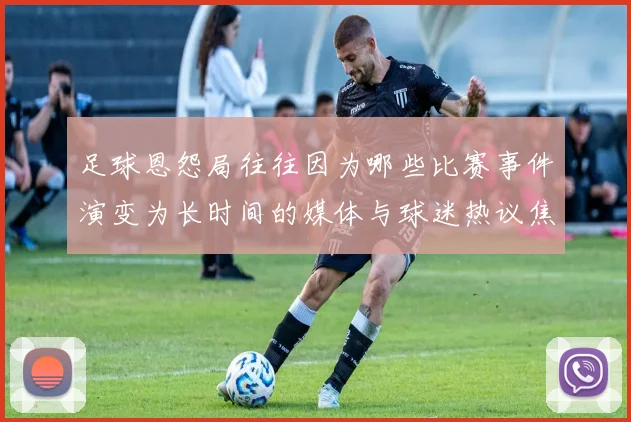 足球恩怨局往往因为哪些比赛事件演变为长时间的媒体与球迷热议焦点