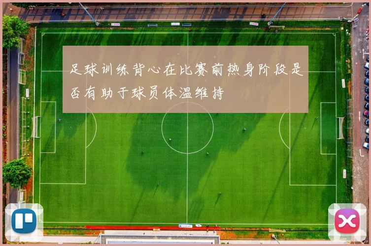 足球训练背心在比赛前热身阶段是否有助于球员体温维持