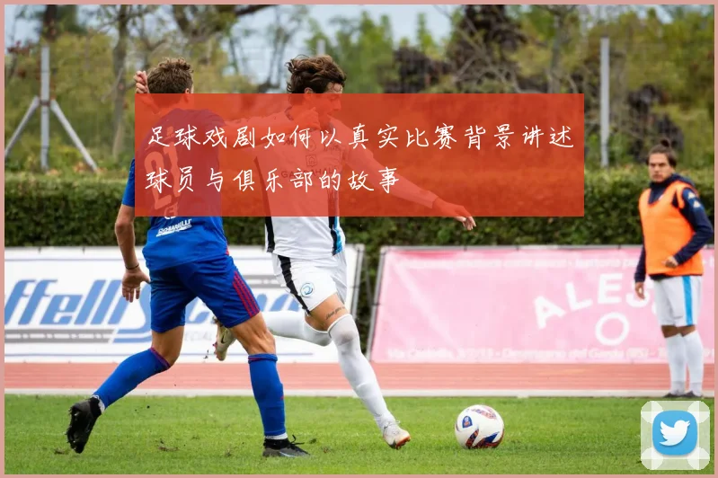 足球戏剧如何以真实比赛背景讲述球员与俱乐部的故事