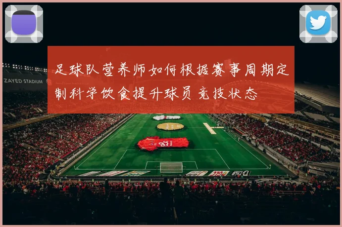 足球队营养师如何根据赛事周期定制科学饮食提升球员竞技状态